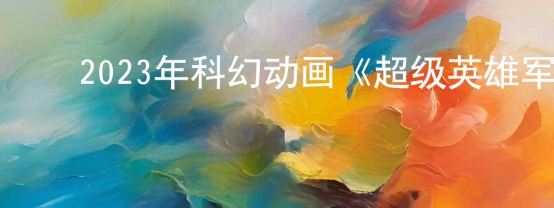 蔡华星的动漫综艺大全,2023年科幻动画《超级英雄军团》BD中英双字迅雷下载_电影天堂